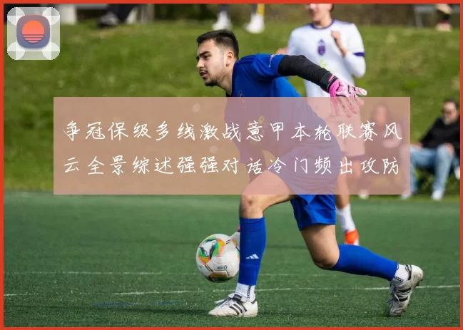 争冠保级多线激战意甲本轮联赛风云全景综述强强对话冷门频出攻防博弈
